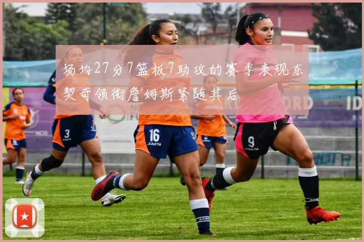 场均27分7篮板7助攻的赛季表现东契奇领衔詹姆斯紧随其后