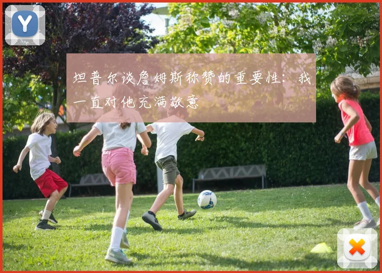 坦普尔谈詹姆斯称赞的重要性：我一直对他充满敬意
