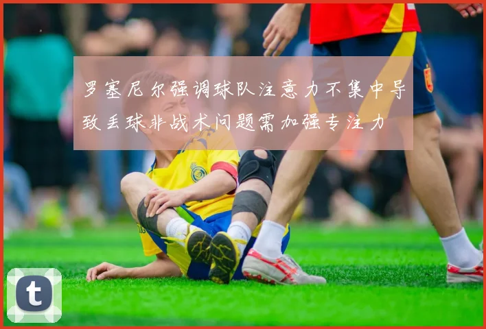 罗塞尼尔强调球队注意力不集中导致丢球非战术问题需加强专注力