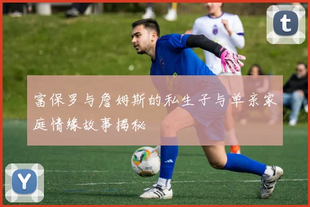 富保罗与詹姆斯的私生子与单亲家庭情缘故事揭秘