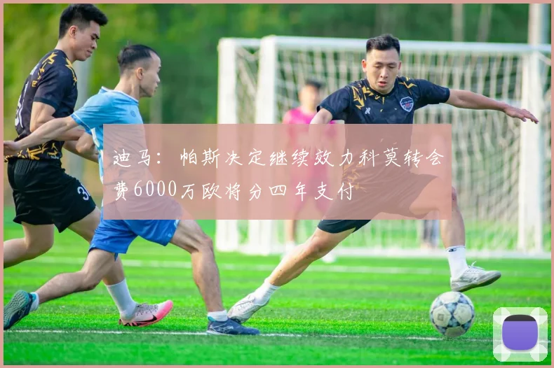 迪马：帕斯决定继续效力科莫转会费6000万欧将分四年支付