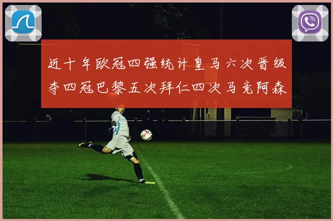 近十年欧冠四强统计皇马六次晋级夺四冠巴黎五次拜仁四次马竞阿森纳各两次