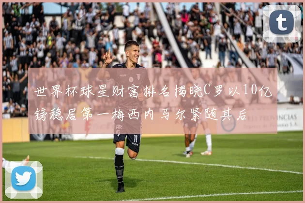 世界杯球星财富排名揭晓C罗以10亿镑稳居第一梅西内马尔紧随其后