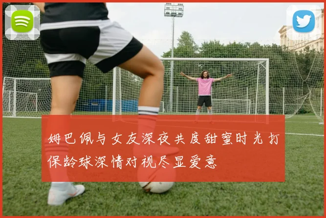 姆巴佩与女友深夜共度甜蜜时光打保龄球深情对视尽显爱意