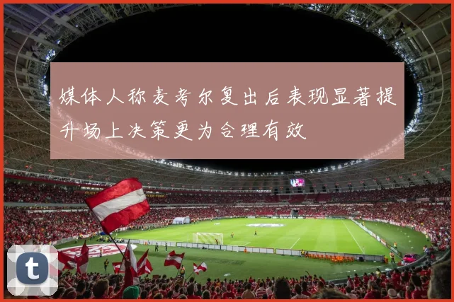 媒体人称麦考尔复出后表现显著提升场上决策更为合理有效