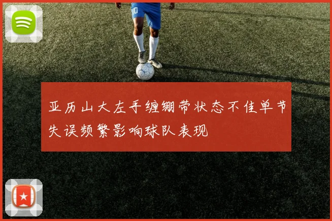 亚历山大左手缠绷带状态不佳单节失误频繁影响球队表现