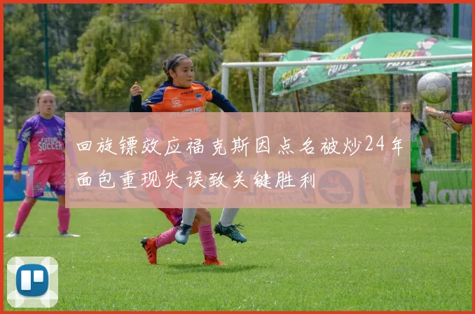 回旋镖效应福克斯因点名被炒24年面包重现失误致关键胜利