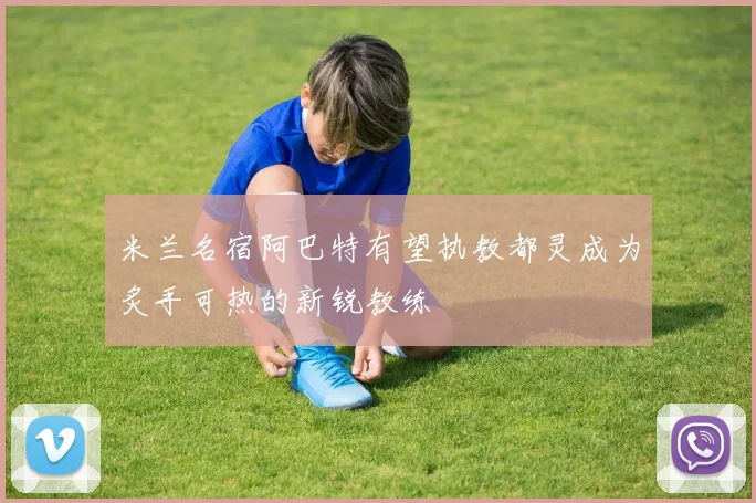 米兰名宿阿巴特有望执教都灵成为炙手可热的新锐教练