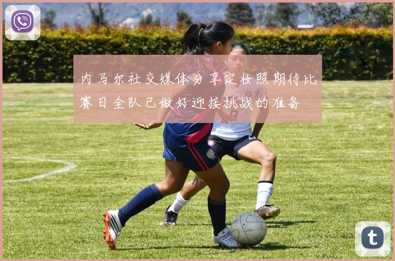 内马尔社交媒体分享定妆照期待比赛日全队已做好迎接挑战的准备
