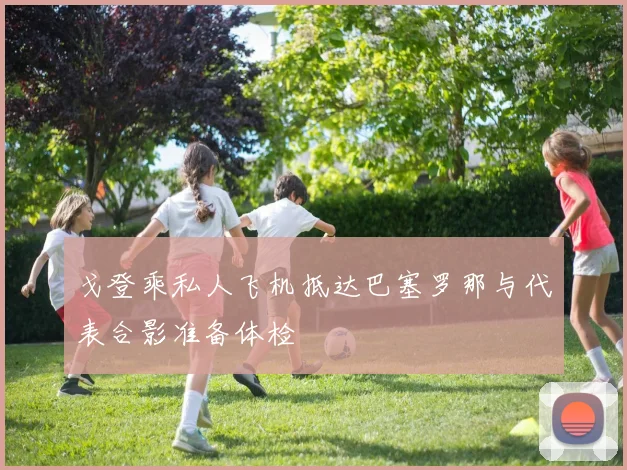 戈登乘私人飞机抵达巴塞罗那与代表合影准备体检