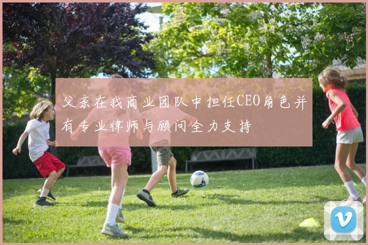 父亲在我商业团队中担任CEO角色并有专业律师与顾问全力支持