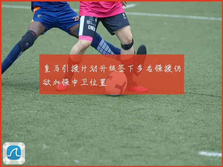皇马引援计划升级签下多名强援仍欲加强中卫位置