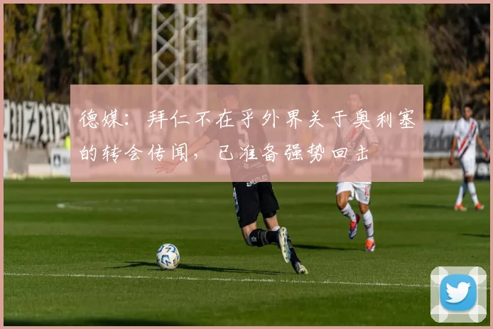 德媒：拜仁不在乎外界关于奥利塞的转会传闻，已准备强势回击