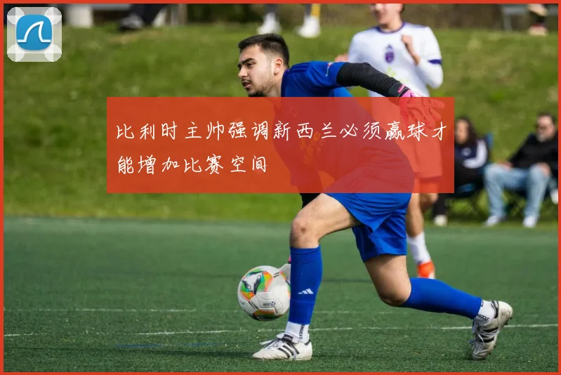比利时主帅强调新西兰必须赢球才能增加比赛空间