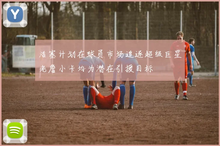 活塞计划在球员市场追逐超级巨星老詹小卡均为潜在引援目标