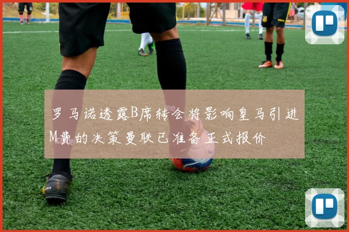 罗马诺透露B席转会将影响皇马引进M费的决策曼联已准备正式报价