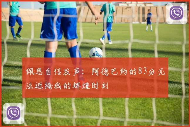 佩恩自信发声：阿德巴约的83分无法遮掩我的辉煌时刻
