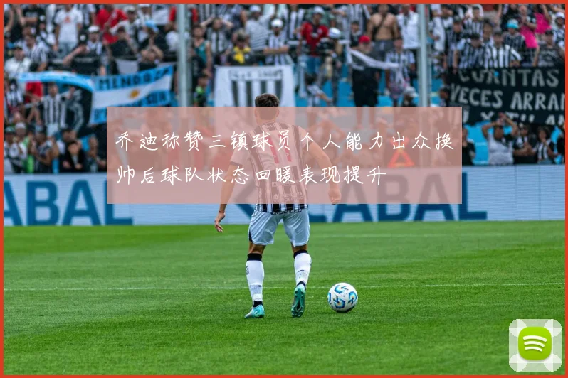 乔迪称赞三镇球员个人能力出众换帅后球队状态回暖表现提升