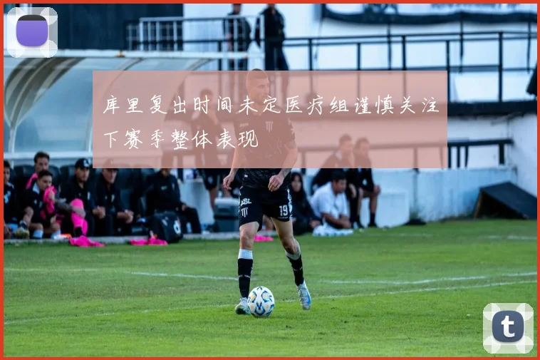 库里复出时间未定医疗组谨慎关注下赛季整体表现